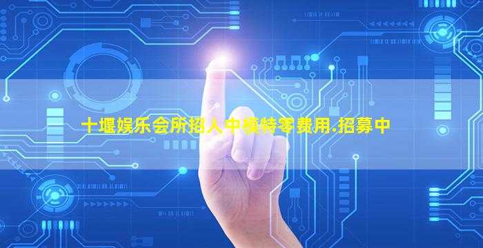 十堰娱乐会所招人中模特零费用.招募中