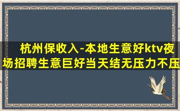 杭州保收入-本地生意好ktv夜场招聘生意巨好当天结无压力不压